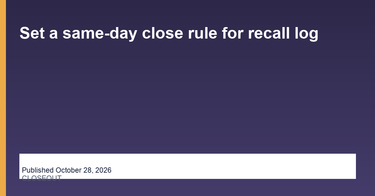 Set a same-day close rule for recall log